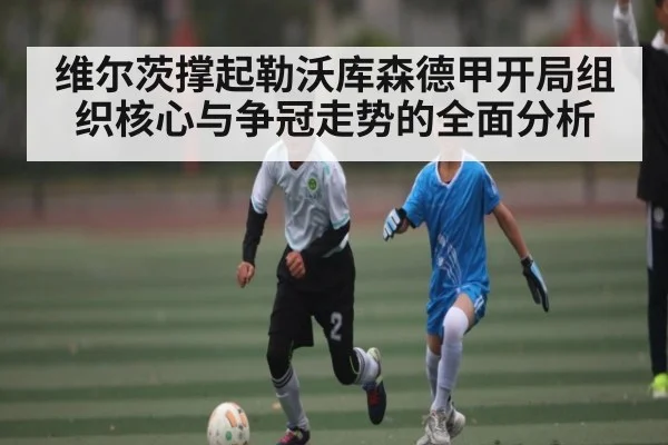 维尔茨撑起勒沃库森德甲开局组织核心与争冠走势的全面分析