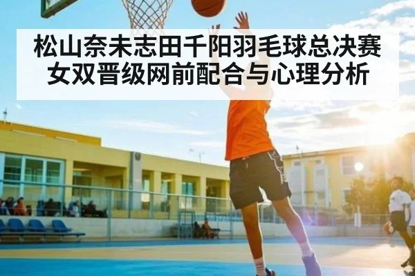 松山奈未志田千阳羽毛球总决赛女双晋级网前配合与心理分析（kaiyun）