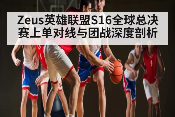 Zeus英雄联盟S16全球总决赛上单对线与团战深度剖析（kaiyun）
